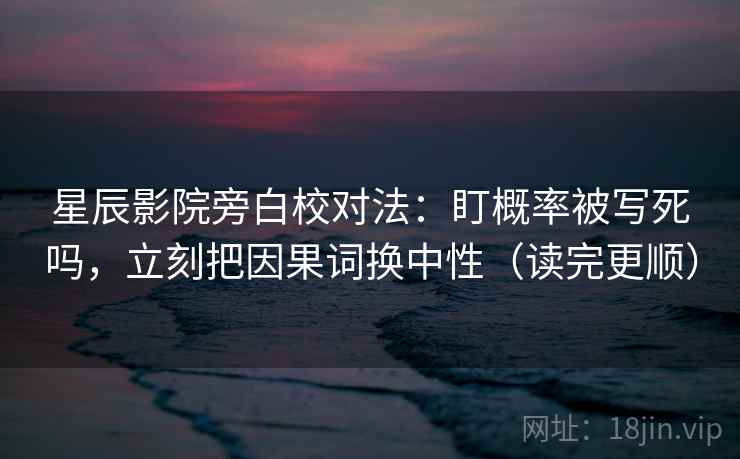 星辰影院旁白校对法：盯概率被写死吗，立刻把因果词换中性（读完更顺）