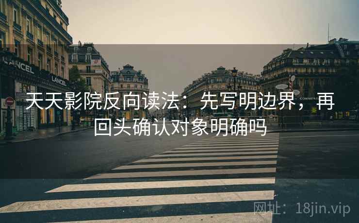 天天影院反向读法：先写明边界，再回头确认对象明确吗