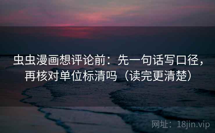 虫虫漫画想评论前：先一句话写口径，再核对单位标清吗（读完更清楚）