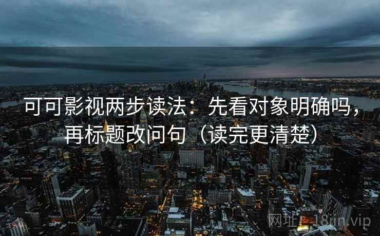 可可影视两步读法：先看对象明确吗，再标题改问句（读完更清楚）