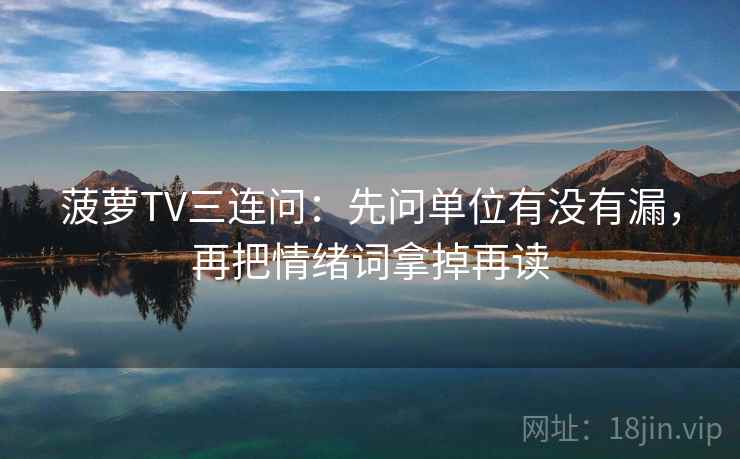 菠萝TV三连问：先问单位有没有漏，再把情绪词拿掉再读
