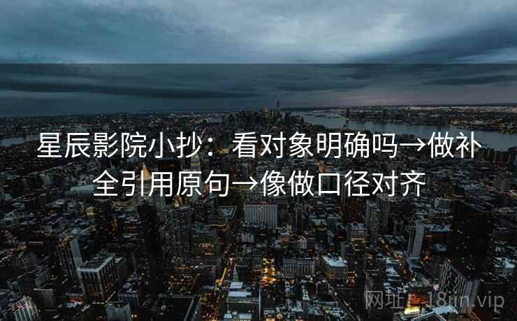 星辰影院小抄：看对象明确吗→做补全引用原句→像做口径对齐