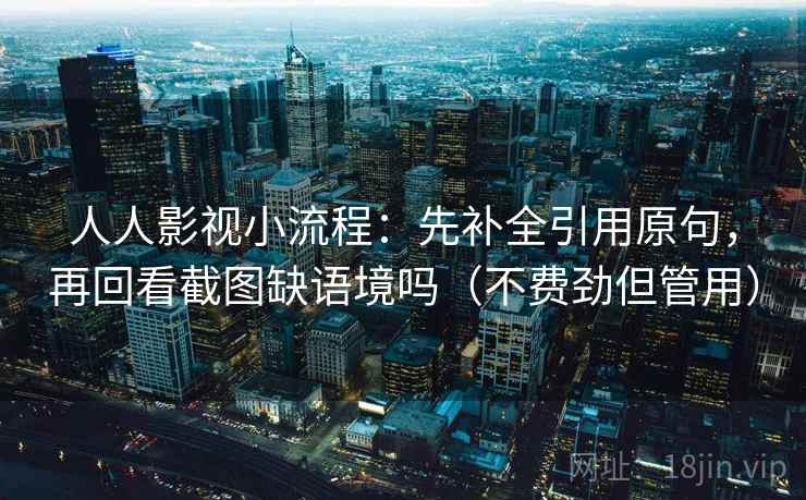人人影视小流程：先补全引用原句，再回看截图缺语境吗（不费劲但管用）