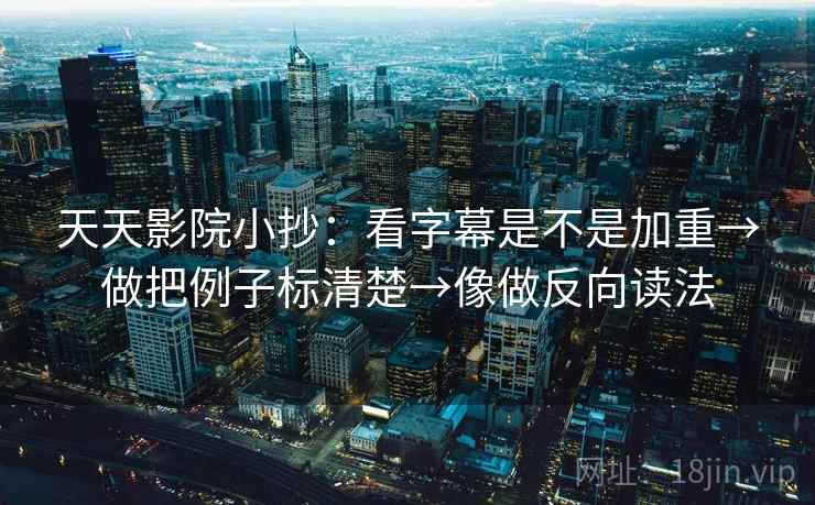 天天影院小抄：看字幕是不是加重→做把例子标清楚→像做反向读法