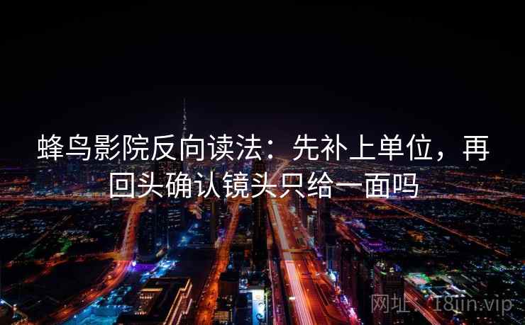 蜂鸟影院反向读法：先补上单位，再回头确认镜头只给一面吗