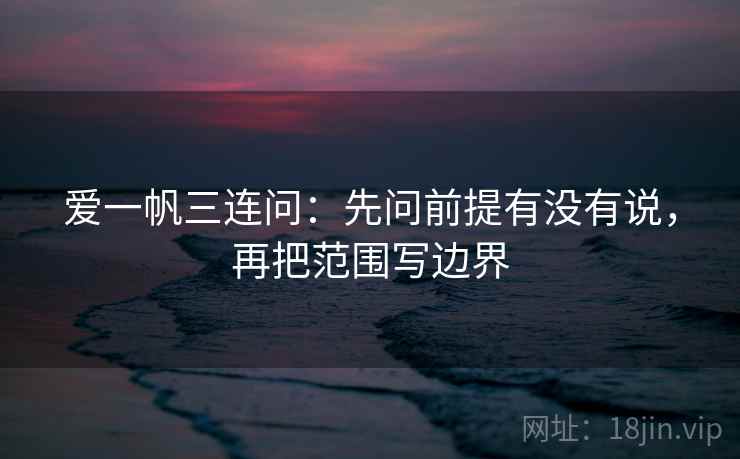 爱一帆三连问：先问前提有没有说，再把范围写边界