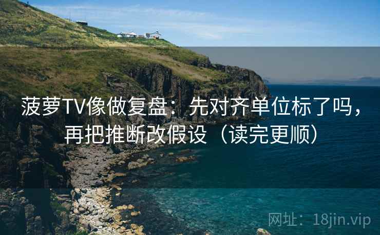 菠萝TV像做复盘：先对齐单位标了吗，再把推断改假设（读完更顺）