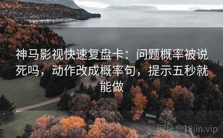 神马影视快速复盘卡：问题概率被说死吗，动作改成概率句，提示五秒就能做