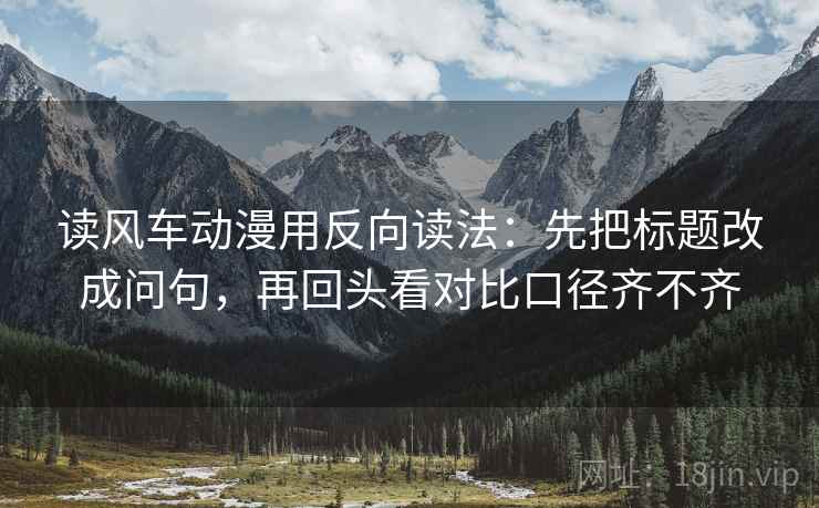 读风车动漫用反向读法：先把标题改成问句，再回头看对比口径齐不齐