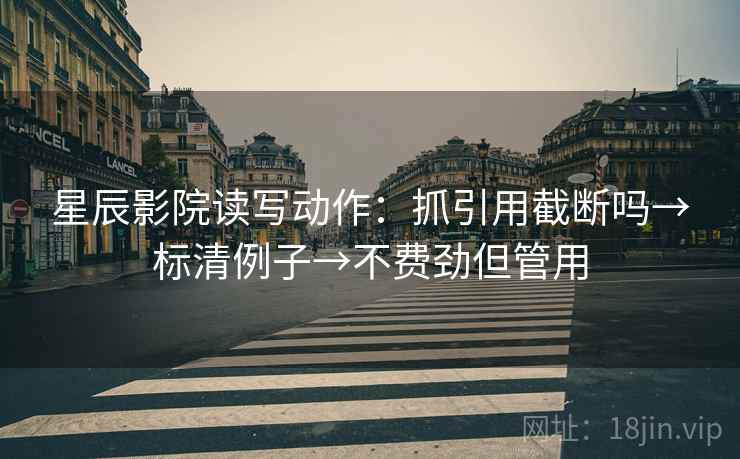 星辰影院读写动作：抓引用截断吗→标清例子→不费劲但管用