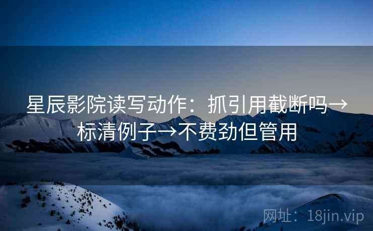 星辰影院读写动作：抓引用截断吗→标清例子→不费劲但管用