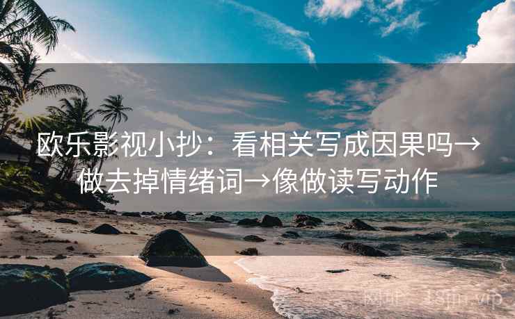 欧乐影视小抄：看相关写成因果吗→做去掉情绪词→像做读写动作