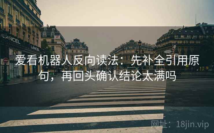 爱看机器人反向读法：先补全引用原句，再回头确认结论太满吗