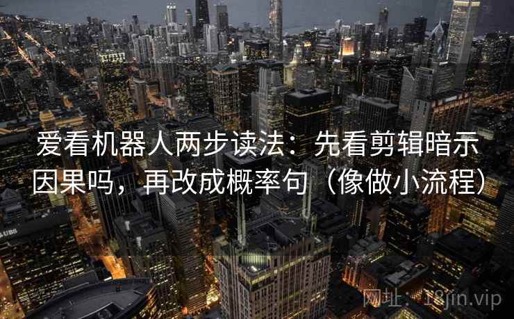 爱看机器人两步读法：先看剪辑暗示因果吗，再改成概率句（像做小流程）