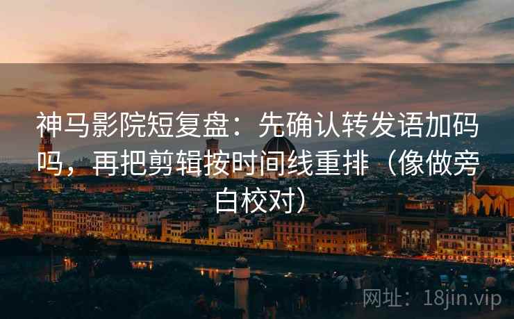 神马影院短复盘：先确认转发语加码吗，再把剪辑按时间线重排（像做旁白校对）