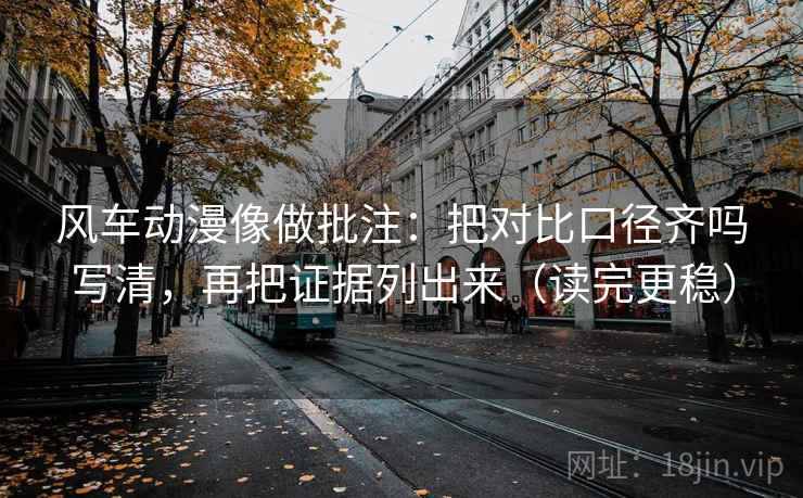 风车动漫像做批注：把对比口径齐吗写清，再把证据列出来（读完更稳）