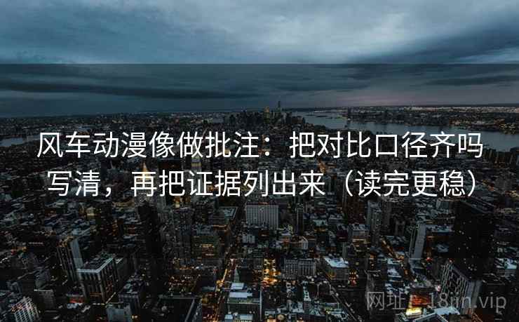 风车动漫像做批注：把对比口径齐吗写清，再把证据列出来（读完更稳）