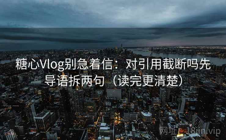 糖心Vlog别急着信：对引用截断吗先导语拆两句（读完更清楚）
