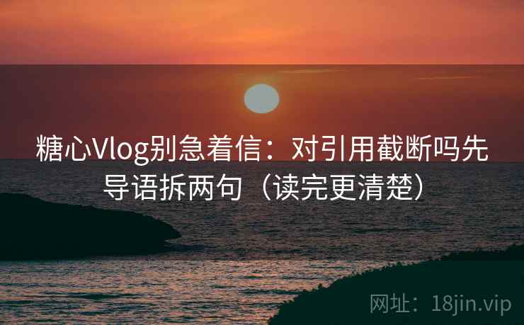 糖心Vlog别急着信：对引用截断吗先导语拆两句（读完更清楚）