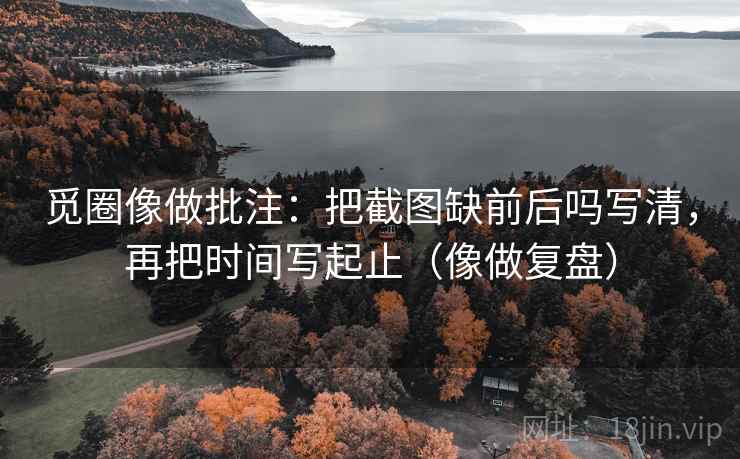 觅圈像做批注：把截图缺前后吗写清，再把时间写起止（像做复盘）