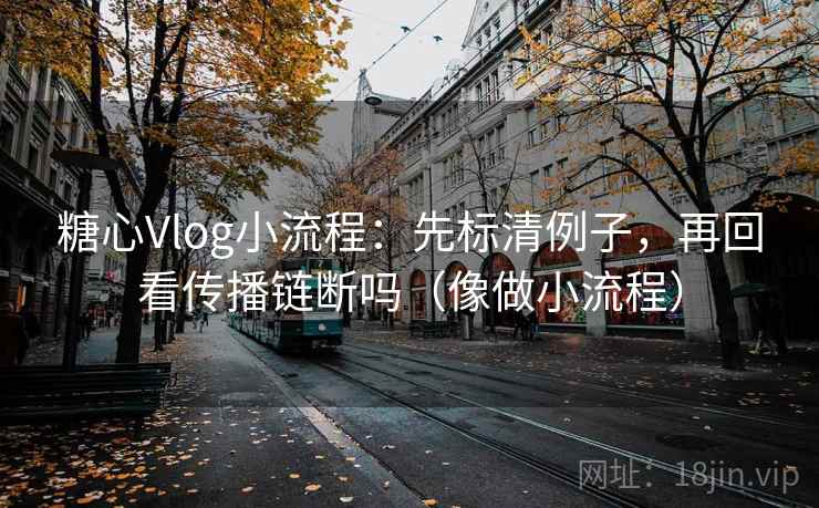 糖心Vlog小流程：先标清例子，再回看传播链断吗（像做小流程）