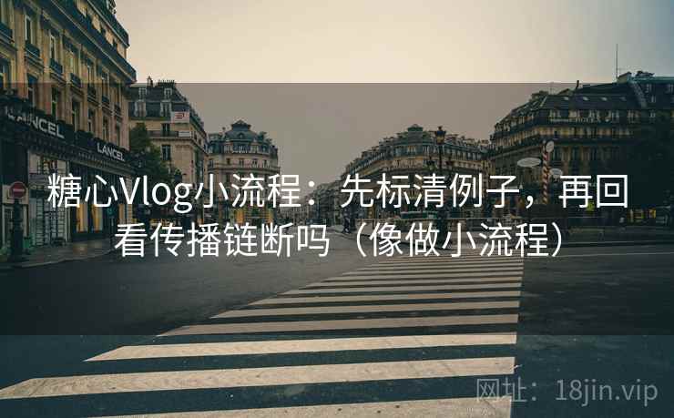 糖心Vlog小流程：先标清例子，再回看传播链断吗（像做小流程）