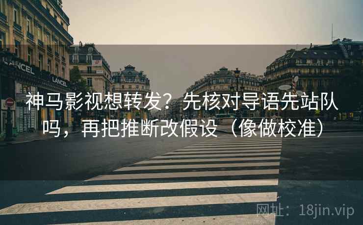 神马影视想转发？先核对导语先站队吗，再把推断改假设（像做校准）