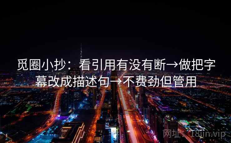 觅圈小抄：看引用有没有断→做把字幕改成描述句→不费劲但管用