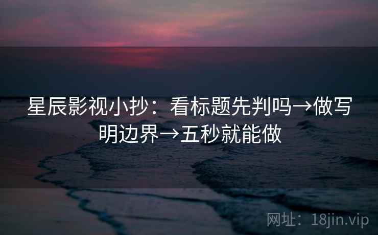 星辰影视小抄：看标题先判吗→做写明边界→五秒就能做
