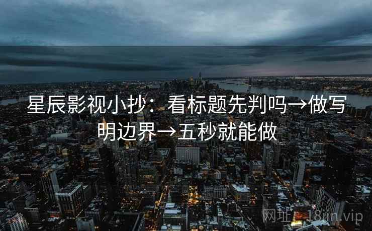 星辰影视小抄：看标题先判吗→做写明边界→五秒就能做