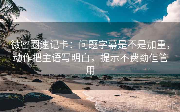 微密圈速记卡：问题字幕是不是加重，动作把主语写明白，提示不费劲但管用