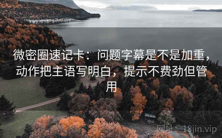 微密圈速记卡：问题字幕是不是加重，动作把主语写明白，提示不费劲但管用