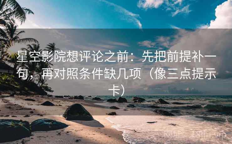 星空影院想评论之前：先把前提补一句，再对照条件缺几项（像三点提示卡）