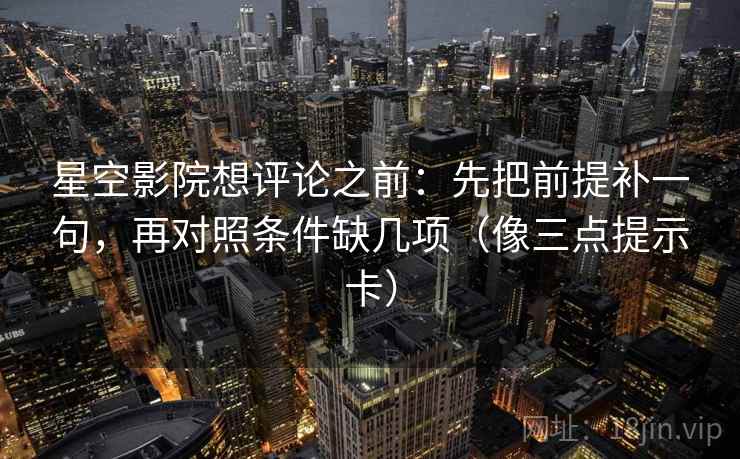 星空影院想评论之前：先把前提补一句，再对照条件缺几项（像三点提示卡）