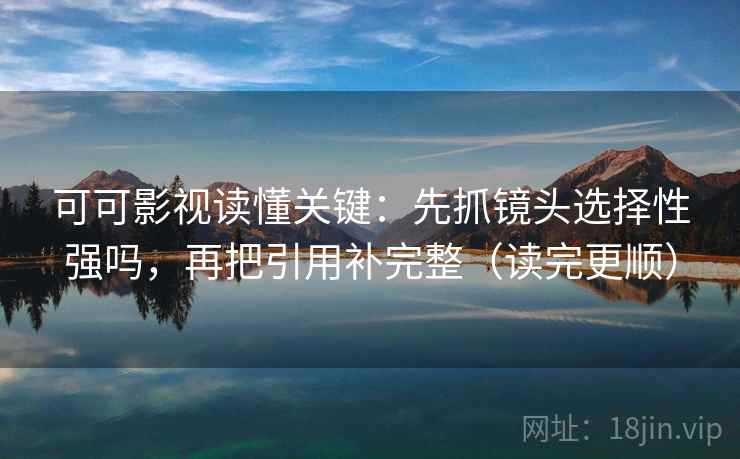 可可影视读懂关键：先抓镜头选择性强吗，再把引用补完整（读完更顺）