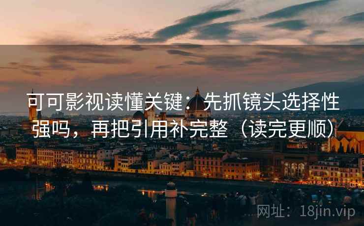 可可影视读懂关键：先抓镜头选择性强吗，再把引用补完整（读完更顺）