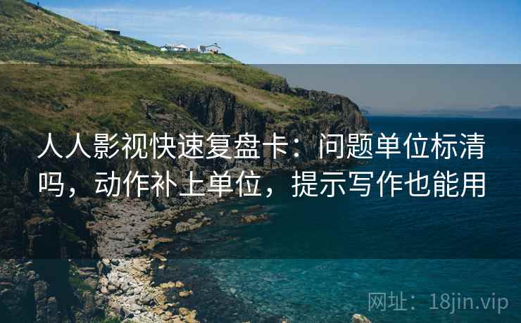 人人影视快速复盘卡：问题单位标清吗，动作补上单位，提示写作也能用