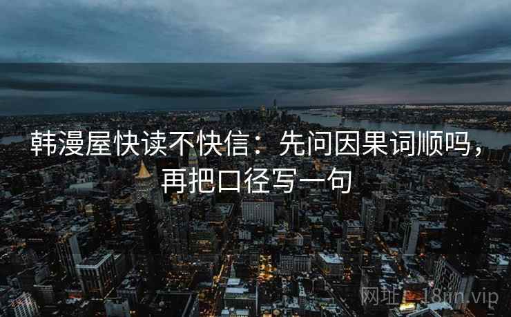 韩漫屋快读不快信：先问因果词顺吗，再把口径写一句