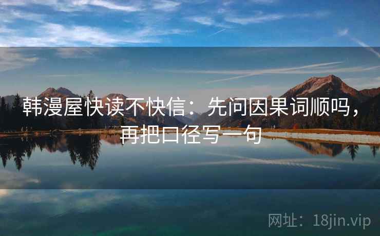 韩漫屋快读不快信：先问因果词顺吗，再把口径写一句