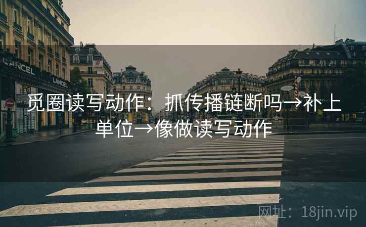 觅圈读写动作：抓传播链断吗→补上单位→像做读写动作