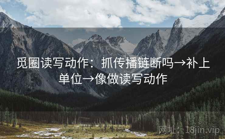 觅圈读写动作：抓传播链断吗→补上单位→像做读写动作
