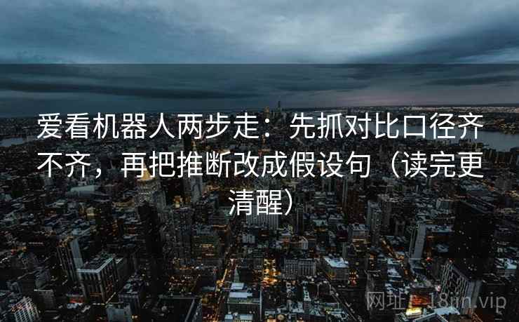 爱看机器人两步走：先抓对比口径齐不齐，再把推断改成假设句（读完更清醒）