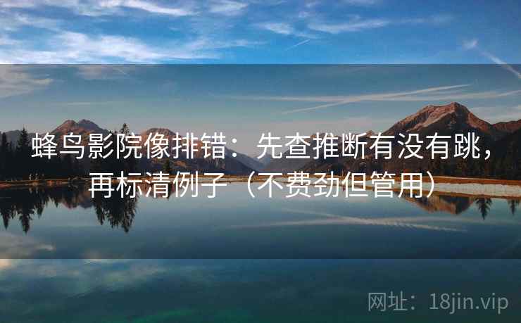蜂鸟影院像排错：先查推断有没有跳，再标清例子（不费劲但管用）